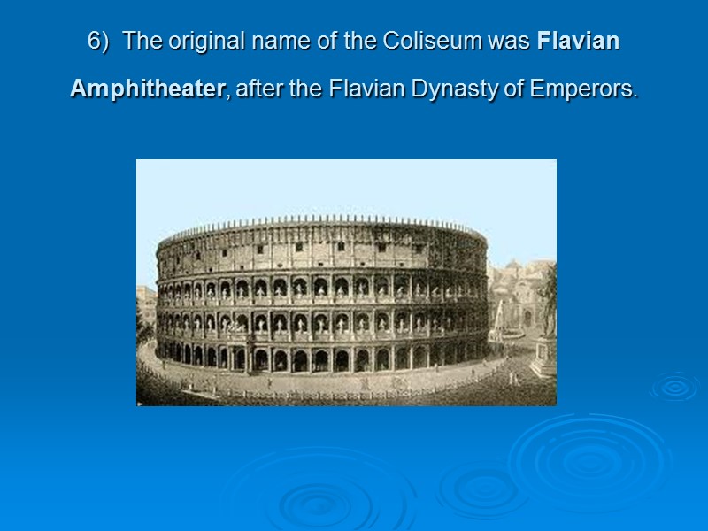6)  The original name of the Coliseum was Flavian Amphitheater, after the Flavian